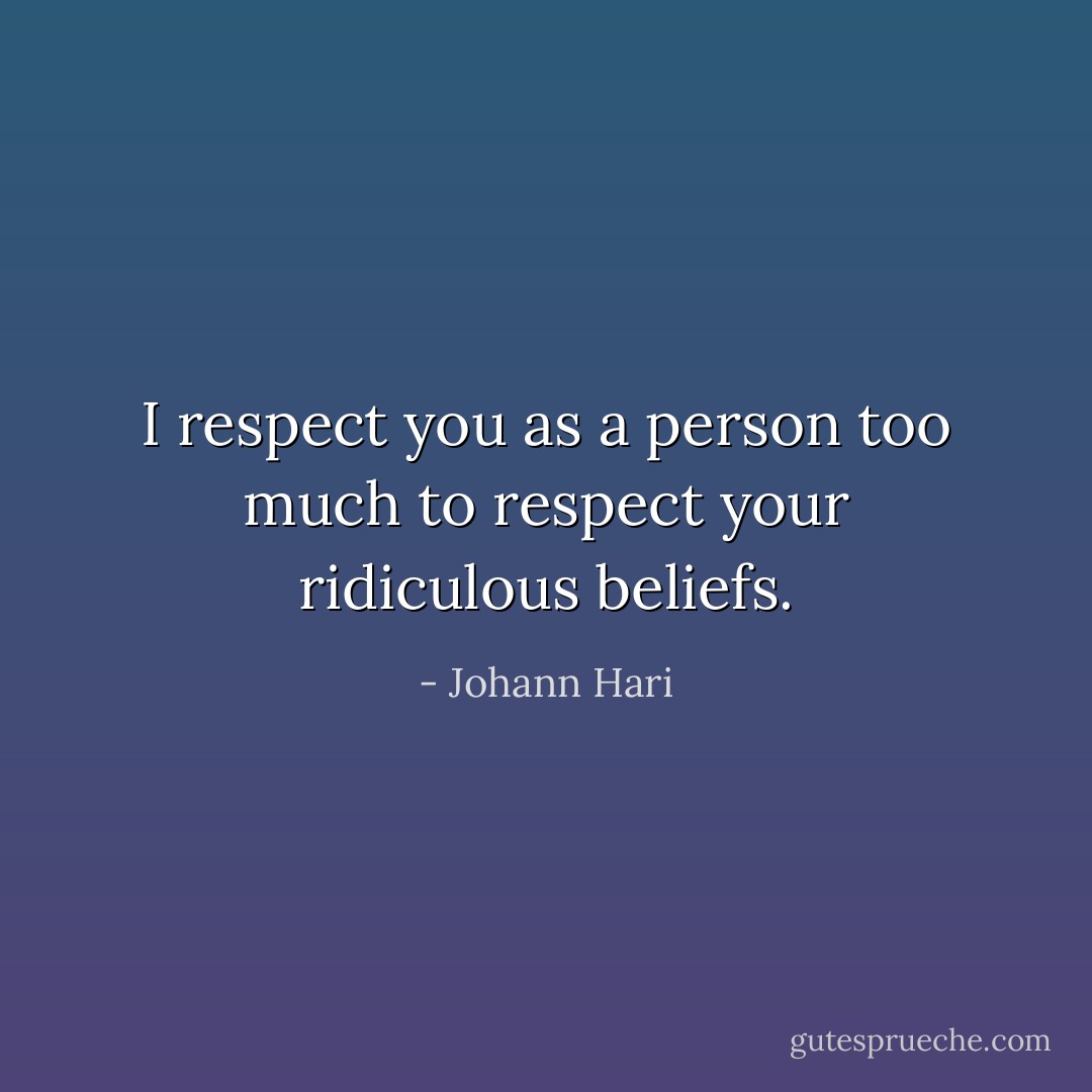 I respect you as a person too much to respect your ridiculous beliefs. - Johann Hari