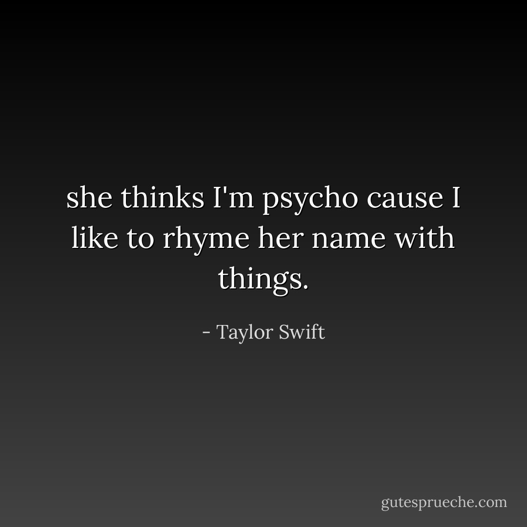 she thinks I'm psycho cause I like to rhyme her name with things. - Taylor Swift