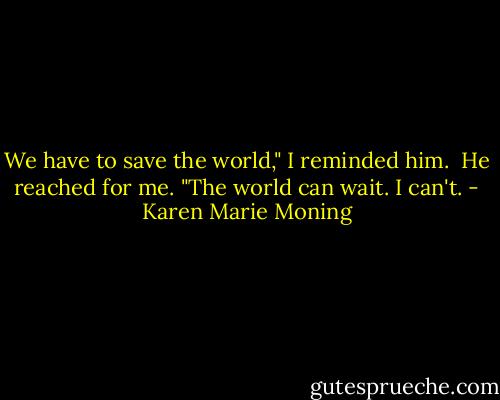 We have to save the world," I reminded him. <br />He reached for me. "The world can wait. I can't. - Karen Marie Moning