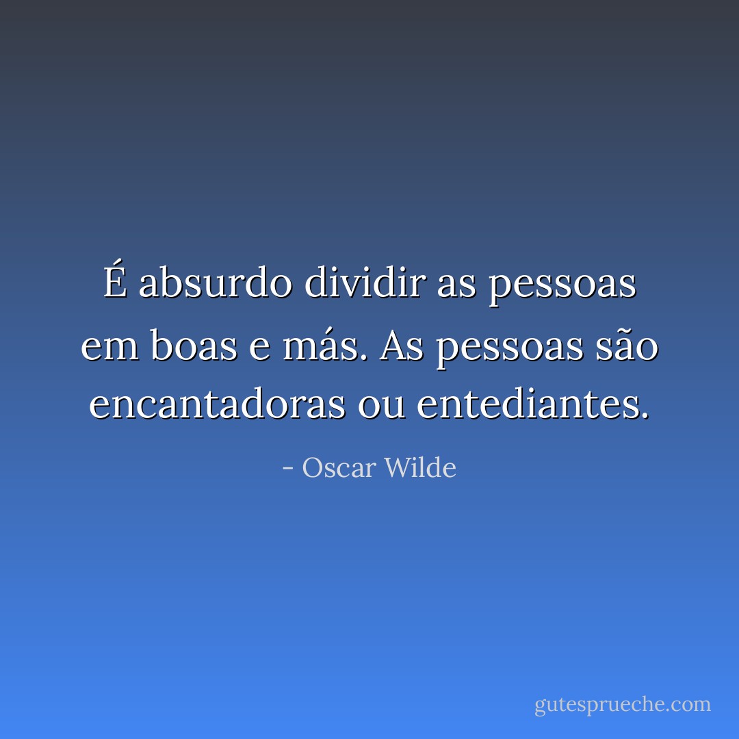 É absurdo dividir as pessoas em boas e más. As pessoas são encantadoras ou entediantes. - Oscar Wilde