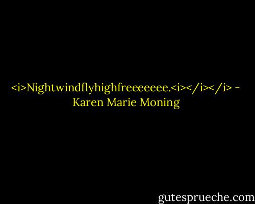 <i>Nightwindflyhighfreeeeeee.<i></i></i> - Karen Marie Moning
