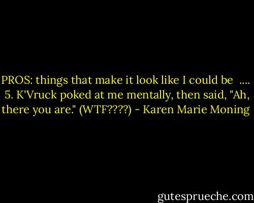PROS: things that make it look like I could be<br /><br />....<br /><br />5. K'Vruck poked at me mentally, then said, "Ah, there you are." (WTF????) - Karen Marie Moning