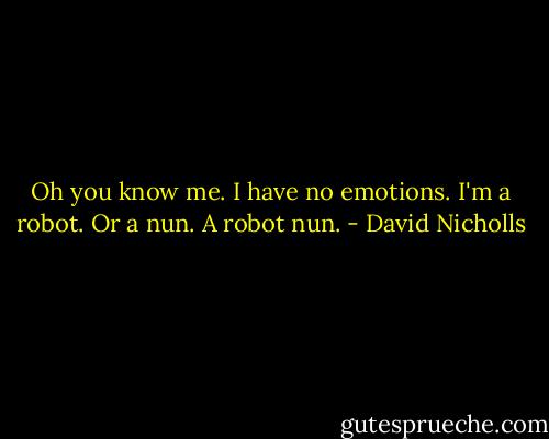 Oh you know me. I have no emotions. I'm a robot. Or a nun. A robot nun. - David Nicholls