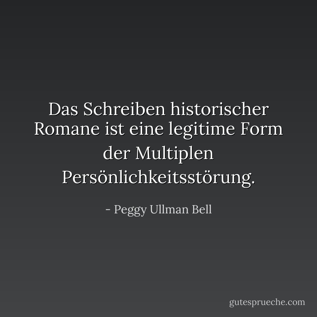Das Schreiben historischer Romane ist eine legitime Form der Multiplen Persönlichkeitsstörung. - Peggy Ullman Bell<
