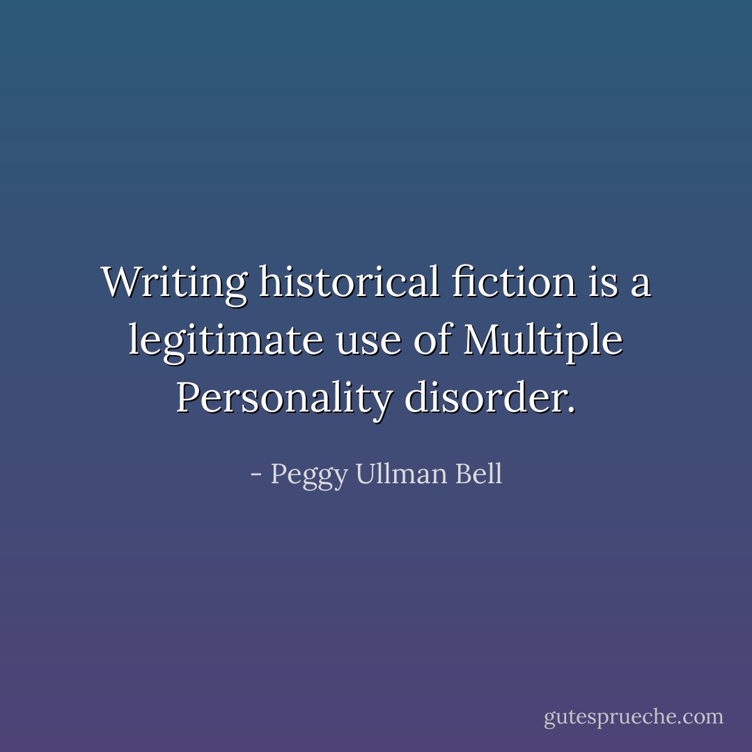 Writing historical fiction is a legitimate use of Multiple Personality disorder. - Peggy Ullman Bell