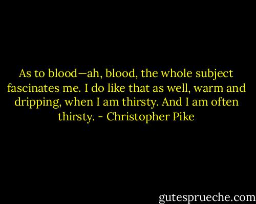 As to blood—ah, blood, the whole subject fascinates me. I do like that as well, warm and dripping, when I am thirsty. And I am often thirsty. - Christopher Pike