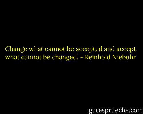 Change what cannot be accepted and accept what cannot be changed. - Reinhold Niebuhr