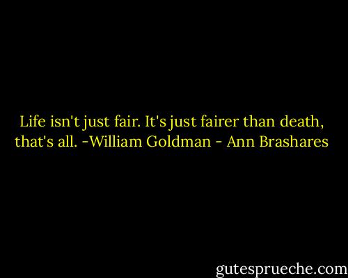 Life isn't just fair. It's just fairer than death, that's all. -William Goldman - Ann Brashares
