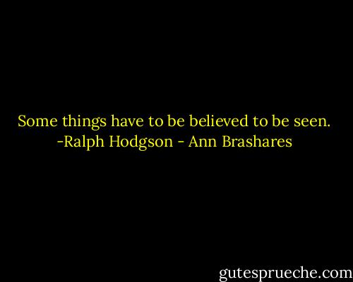 Some things have to be believed to be seen. -Ralph Hodgson - Ann Brashares