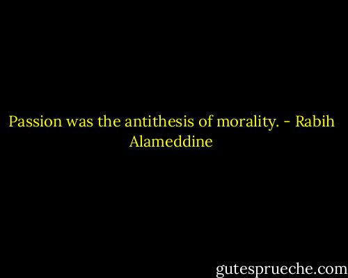 Passion was the antithesis of morality. - Rabih Alameddine