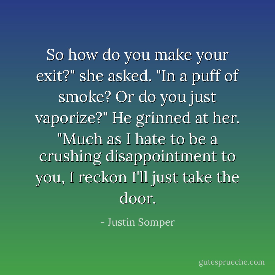 So how do you make your exit?" she asked. "In a puff of smoke? Or do you just vaporize?"<br />He grinned at her. "Much as I hate to be a crushing disappointment to you, I reckon I'll just take the door. - Justin Somper
