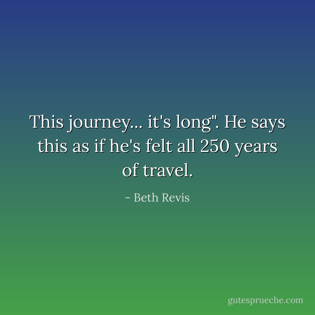 This journey... it's long". He says this as if he's felt all 250 years of travel. - Beth Revis