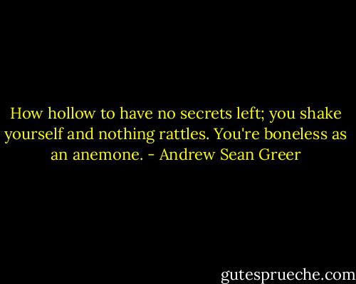 How hollow to have no secrets left; you shake yourself and nothing rattles. You're boneless as an anemone. - Andrew Sean Greer
