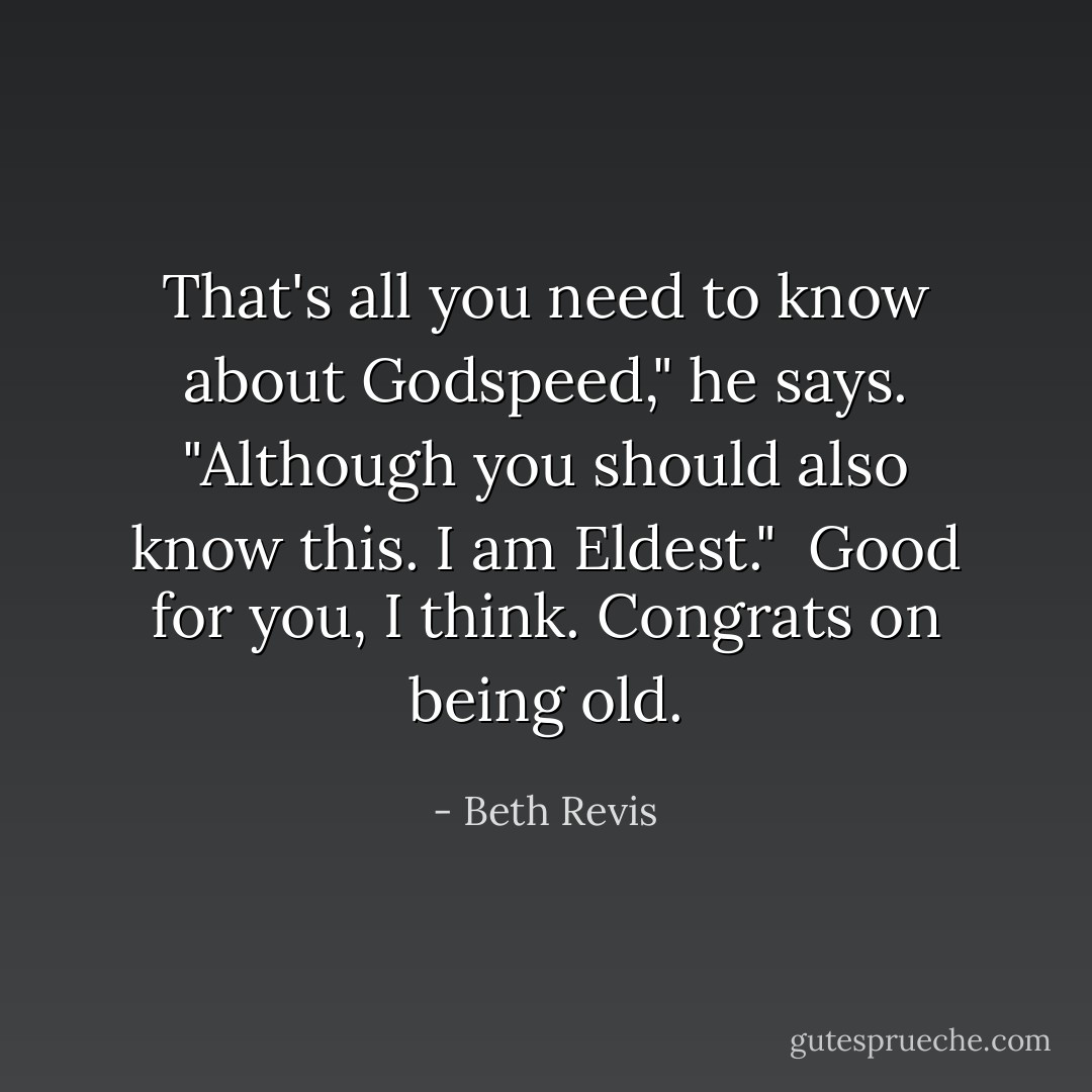 That's all you need to know about Godspeed," he says. "Although you should also know this. I am Eldest."<br /> <i>Good for you,</i> I think. <i>Congrats on being old.</i> - Beth Revis