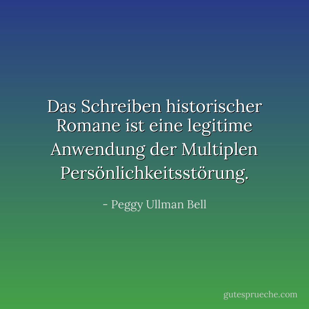 Das Schreiben historischer Romane ist eine legitime Anwendung der Multiplen Persönlichkeitsstörung. - Peggy Ullman Bell<