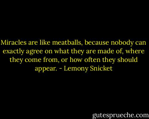 Miracles are like meatballs, because nobody can exactly agree on what they are made of, where they come from, or how often they should appear. - Lemony Snicket