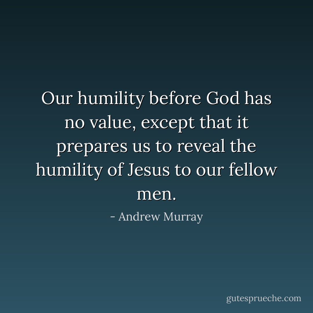 Our humility before God has no value, except that it prepares us to reveal the humility of Jesus to our fellow men. - Andrew Murray