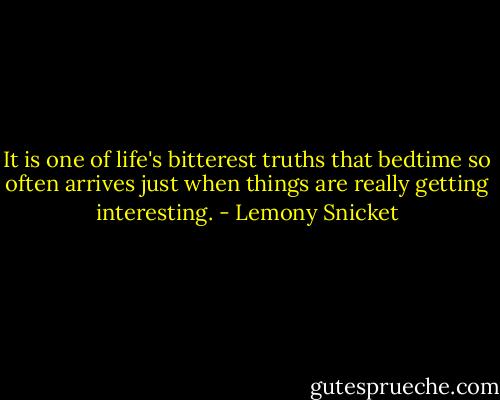 It is one of life's bitterest truths that bedtime so often arrives just when things are really getting interesting. - Lemony Snicket