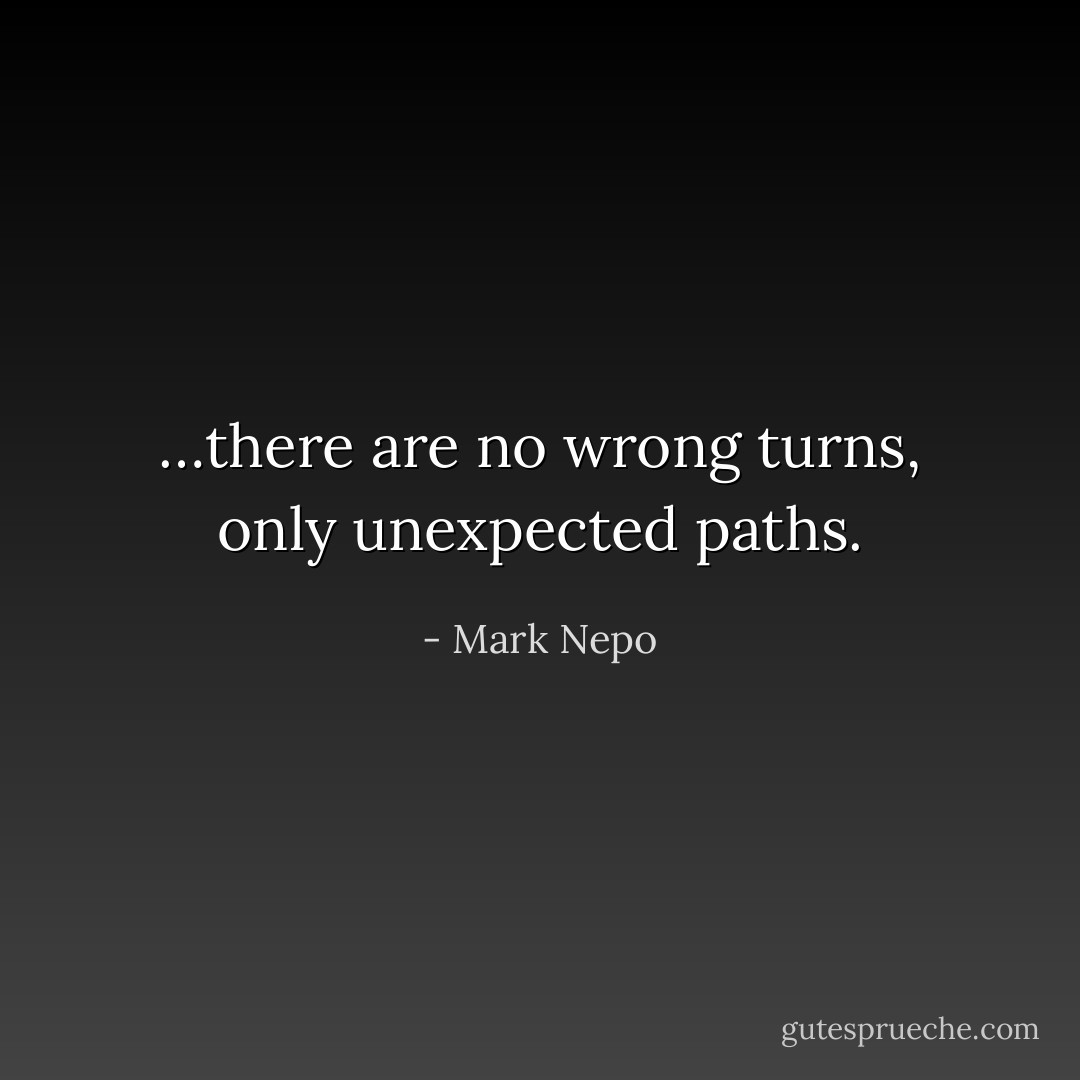 …there are no wrong turns, only unexpected paths. - Mark Nepo