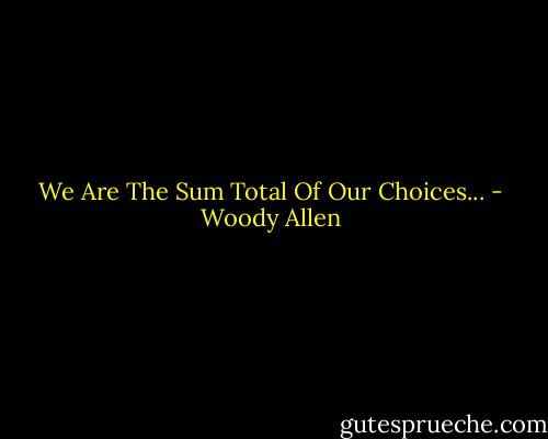 We Are The Sum Total Of Our Choices... - Woody Allen