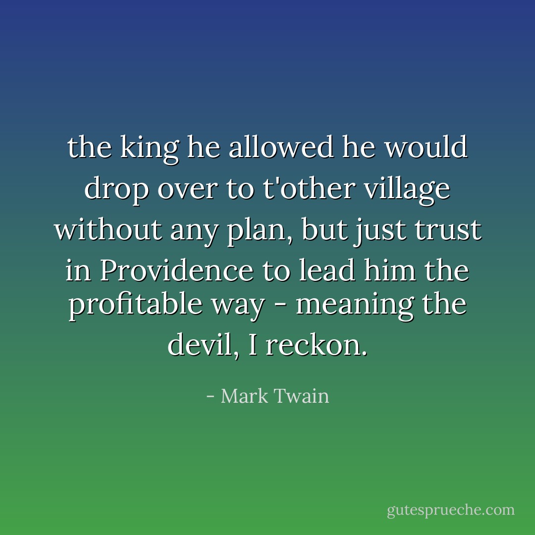 the king he allowed he would drop over to t'other village without any plan, but just trust in Providence to lead him the profitable way - meaning the devil, I reckon. - Mark Twain