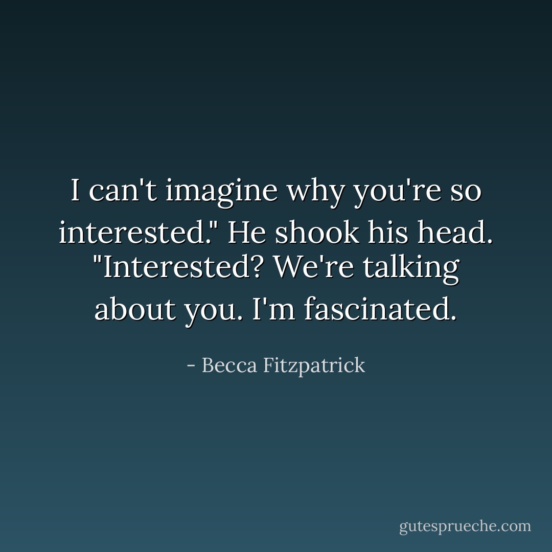 I can't imagine why you're so interested."<br />He shook his head. "Interested? We're talking about you. I'm fascinated. - Becca Fitzpatrick