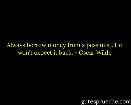 Always borrow money from a pessimist. He won't expect it back. - Oscar Wilde