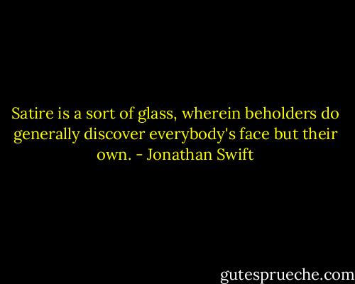 Satire is a sort of glass, wherein beholders do generally discover everybody's face but their own. - Jonathan Swift