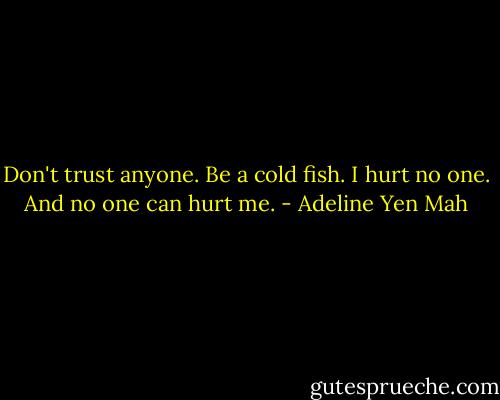 Don't trust anyone. Be a cold fish. I hurt no one. And no one can hurt me. - Adeline Yen Mah