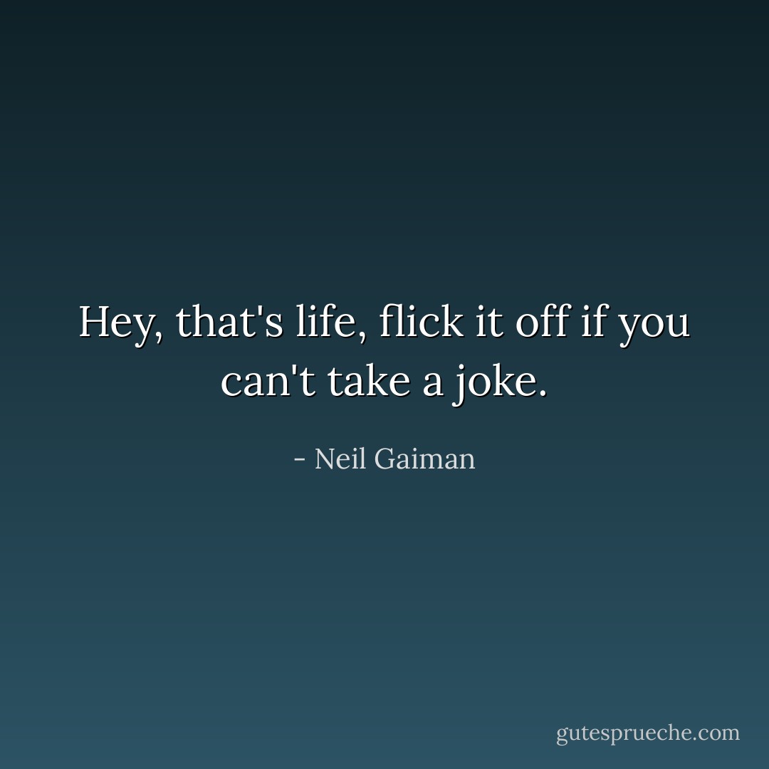 Hey, that's life, flick it off if you can't take a joke. - Neil Gaiman