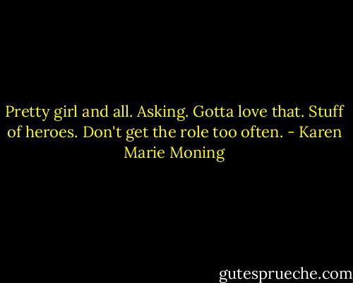 Pretty girl and all. Asking. Gotta love that. Stuff of heroes. Don't get the role too often. - Karen Marie Moning