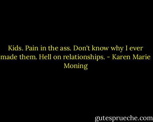 Kids. Pain in the ass. Don't know why I ever made them. Hell on relationships. - Karen Marie Moning