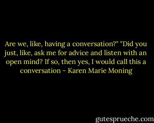 Are we, like, having a conversation?"<br />"Did you just, like, ask me for advice and listen with an open mind? If so, then yes, I would call this a conversation - Karen Marie Moning