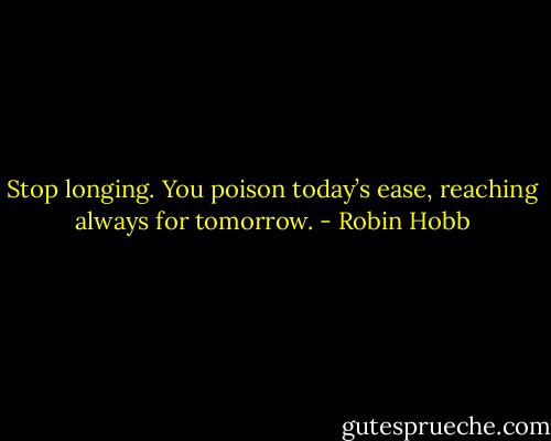 Stop longing. You poison today’s ease, reaching always for tomorrow. - Robin Hobb