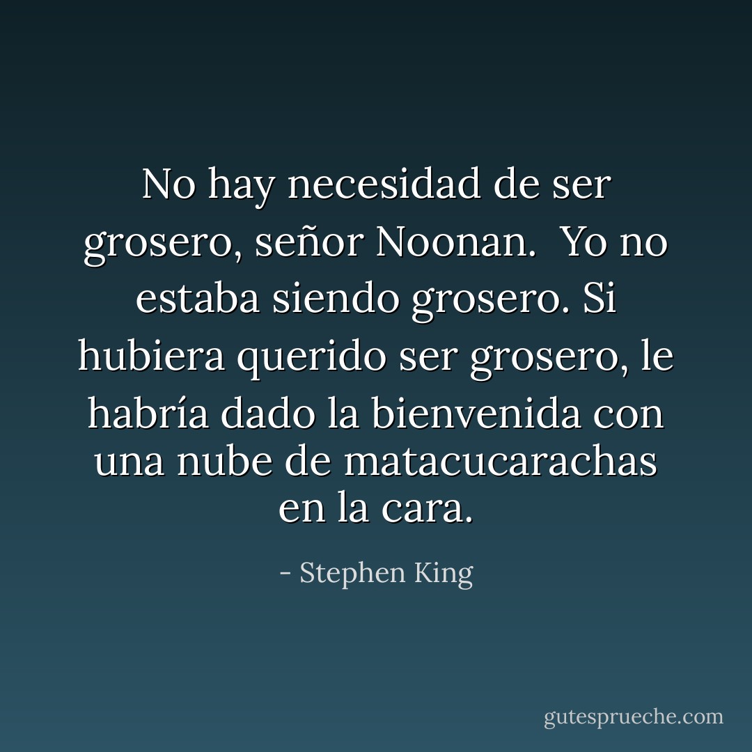 No hay necesidad de ser grosero, señor Noonan.<br /> Yo no estaba siendo grosero. Si hubiera querido ser grosero, le habría dado la bienvenida con una nube de matacucarachas en la cara. - Stephen King