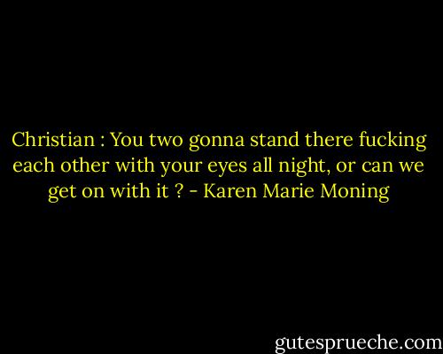 Christian : You two gonna stand there fucking each other with your eyes all night, or can we get on with it ? - Karen Marie Moning
