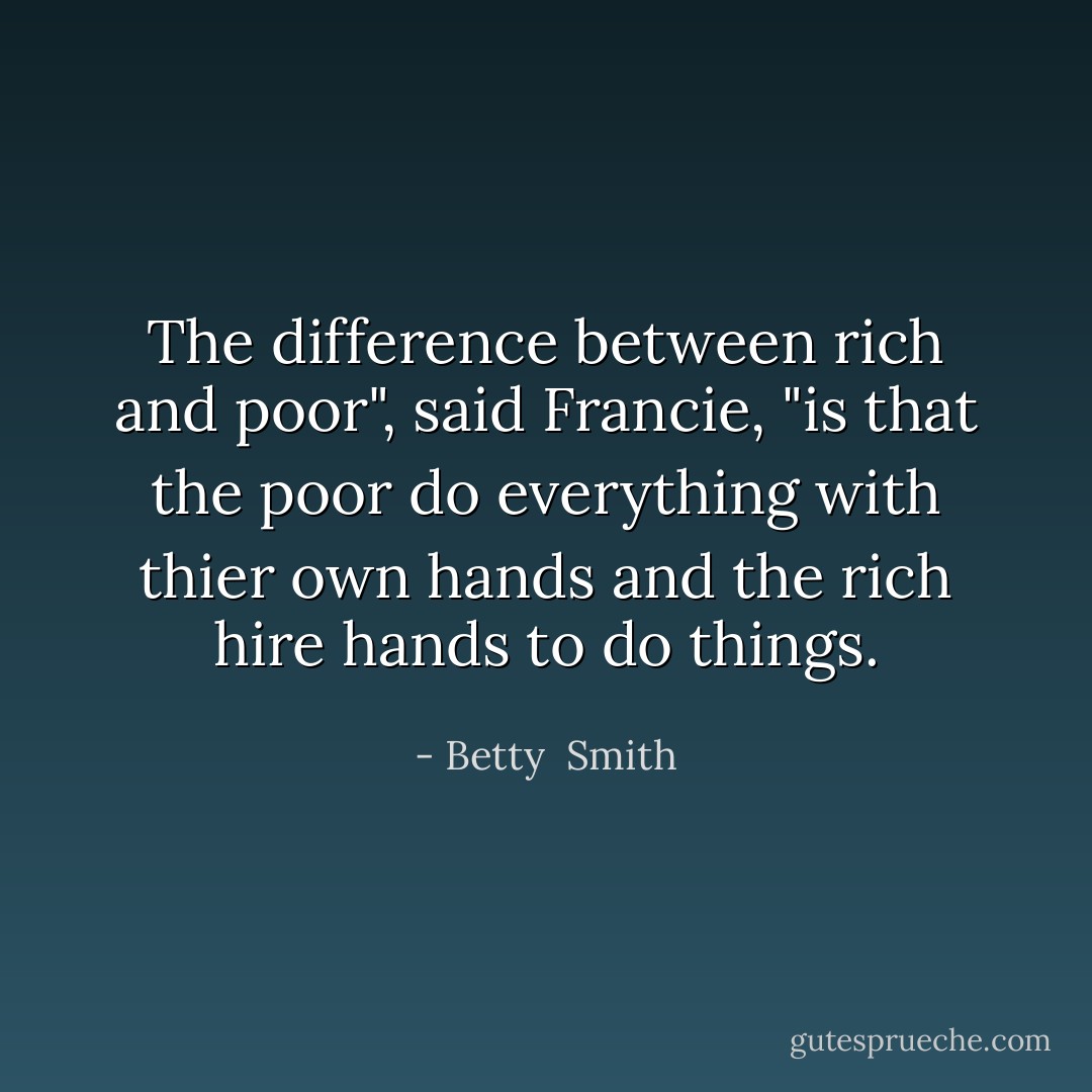The difference between rich and poor", said Francie, "is that the poor do everything with thier own hands and the rich hire hands to do things. - Betty  Smith