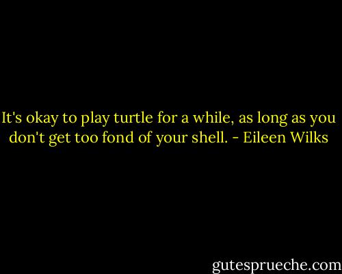 It's okay to play turtle for a while, as long as you don't get too fond of your shell. - Eileen Wilks