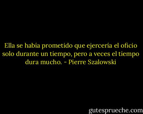 Ella se había prometido que ejercería el oficio solo durante un tiempo, pero a veces el tiempo dura mucho. - Pierre Szalowski