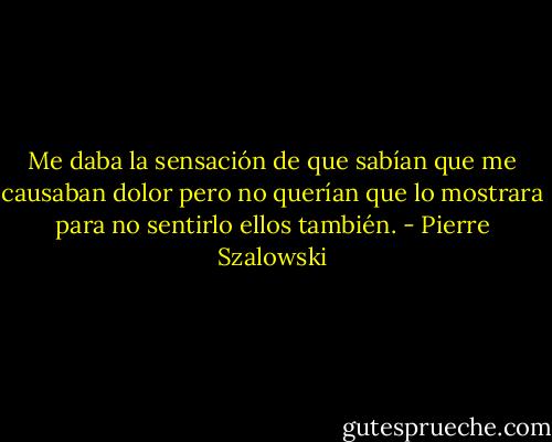 Me daba la sensación de que sabían que me causaban dolor pero no querían que lo mostrara para no sentirlo ellos también. - Pierre Szalowski