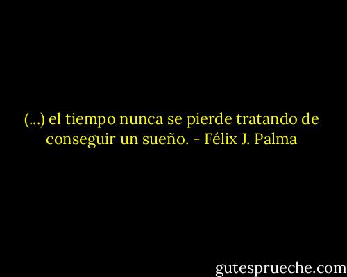 (...) el tiempo nunca se pierde tratando de conseguir un sueño. - Félix J. Palma