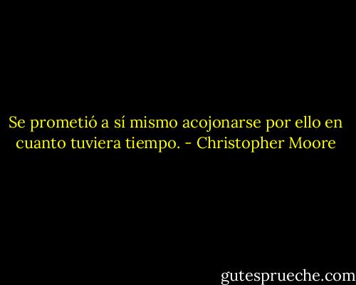 Se prometió a sí mismo acojonarse por ello en cuanto tuviera tiempo. - Christopher Moore
