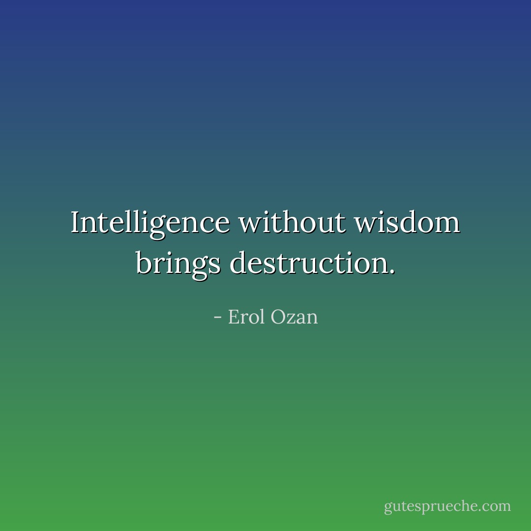 Intelligence without wisdom brings destruction. - Erol Ozan