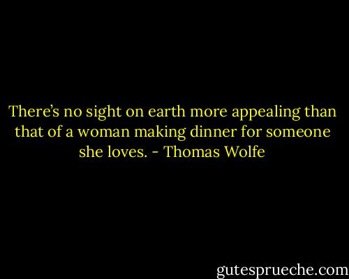 There’s no sight on earth more appealing than that of a woman making dinner for someone she loves. - Thomas Wolfe