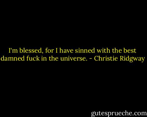 I'm blessed, for I have sinned with the best damned fuck in the universe. - Christie Ridgway