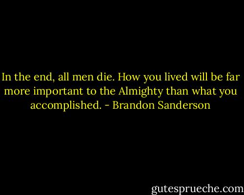 In the end, all men die. How you lived will be far more important to the Almighty than what you accomplished. - Brandon Sanderson