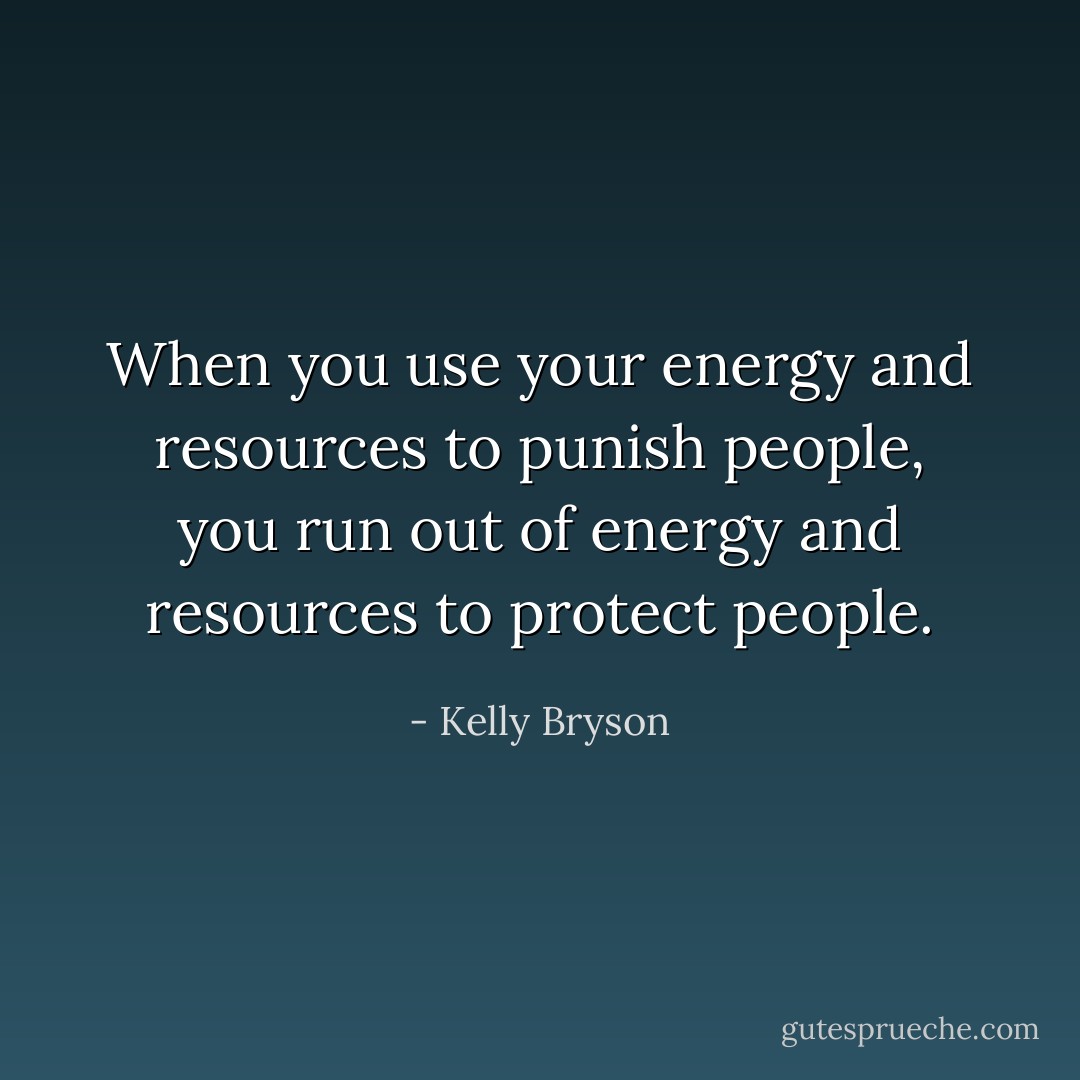 When you use your energy and resources to punish people, you run out of energy and resources to protect people. - Kelly Bryson