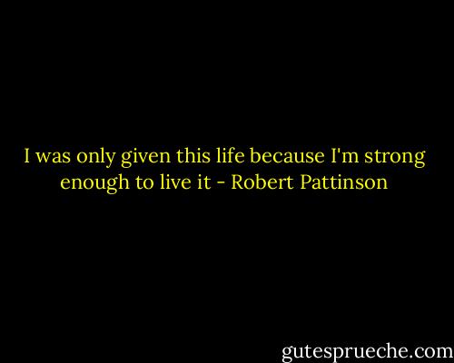 I was only given this life because I'm strong enough to live it - Robert Pattinson
