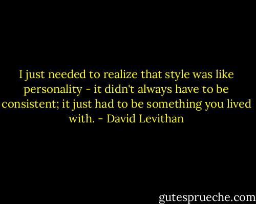 I just needed to realize that style was like personality - it didn't always have to be consistent; it just had to be something you lived with. - David Levithan