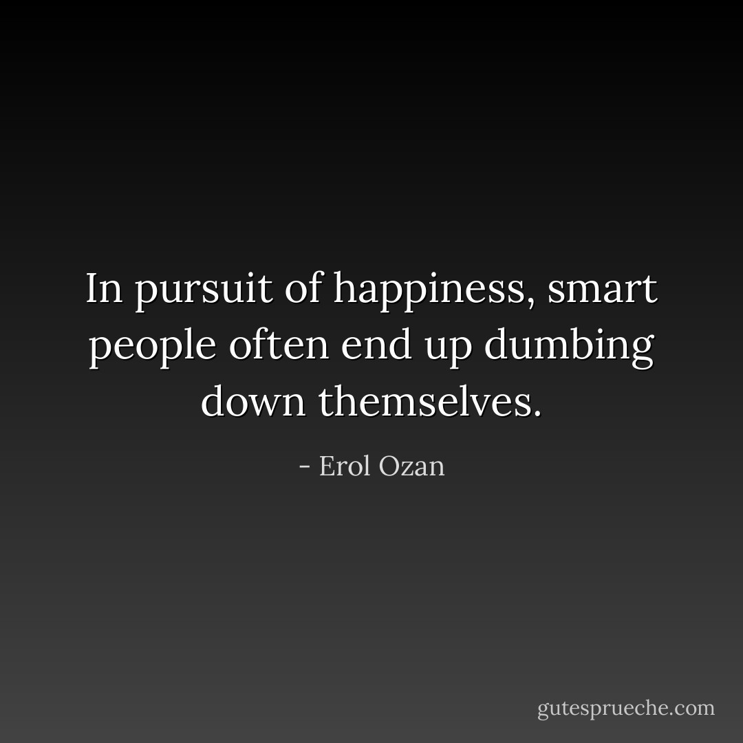 In pursuit of happiness, smart people often end up dumbing down themselves. - Erol Ozan